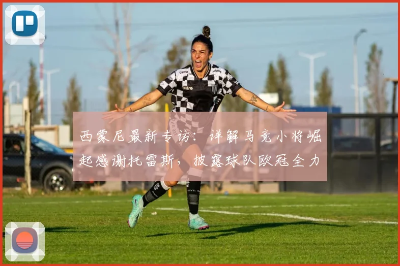 西蒙尼最新专访：详解马竞小将崛起感谢托雷斯，披露球队欧冠全力备战策略