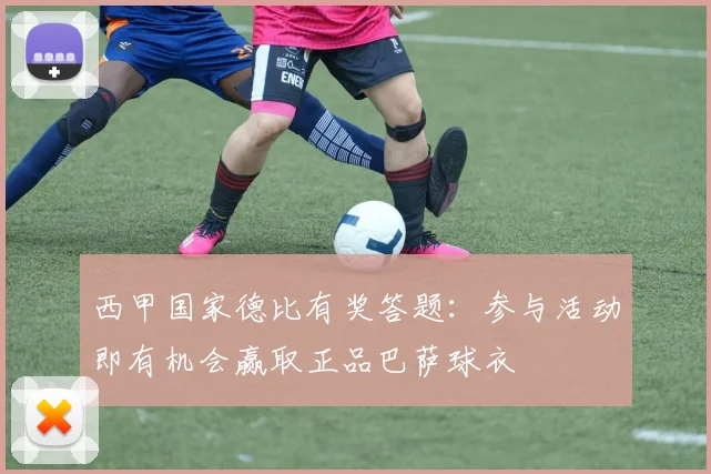 西甲国家德比有奖答题：参与活动即有机会赢取正品巴萨球衣