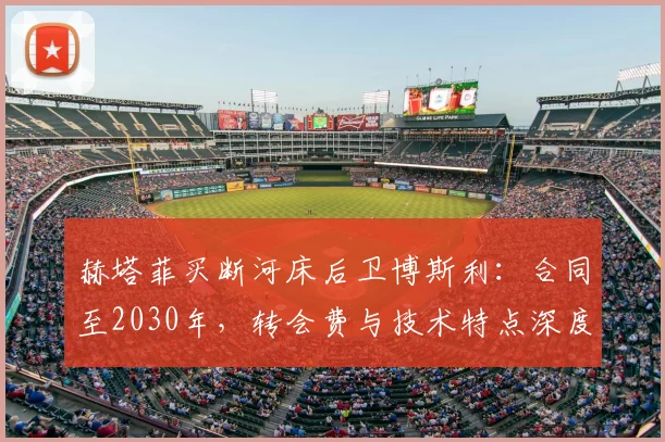 赫塔菲买断河床后卫博斯利:合同至2030年,转会费与技术特点深度解析