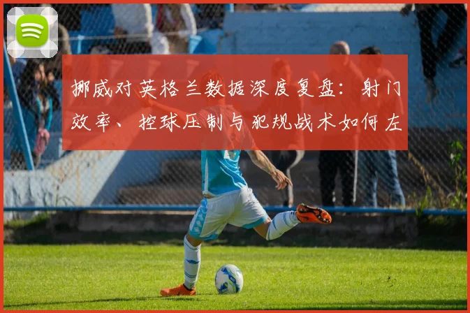 挪威对英格兰数据深度复盘：射门效率、控球压制与犯规战术如何左右赛果