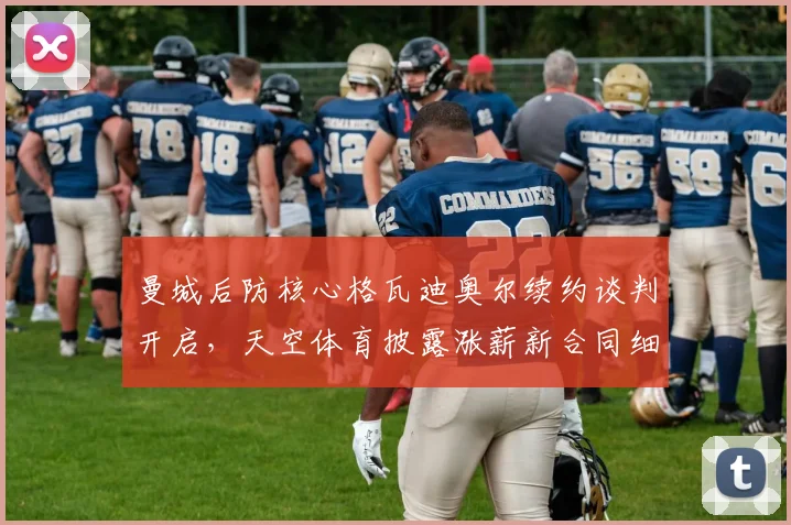 曼城后防核心格瓦迪奥尔续约谈判开启，天空体育披露涨薪新合同细节