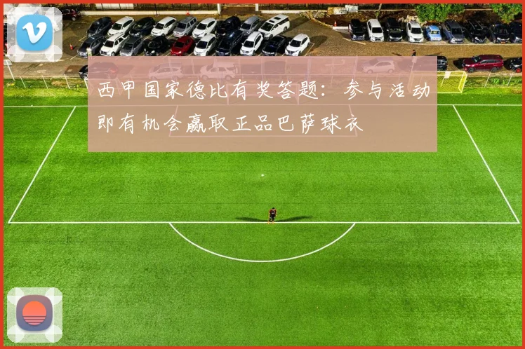 西甲国家德比有奖答题:参与活动即有机会赢取正品巴萨球衣