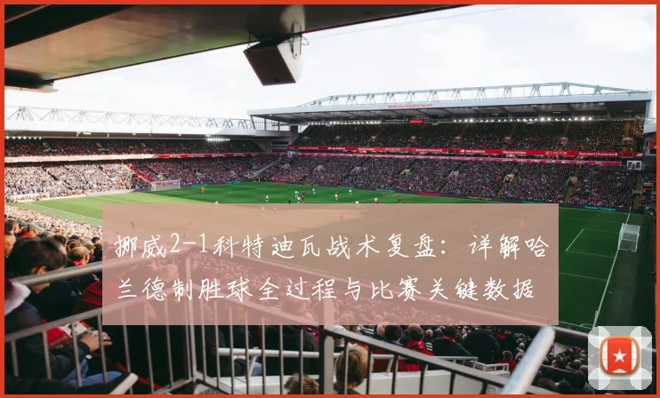 挪威2-1科特迪瓦战术复盘:详解哈兰德制胜球全过程与比赛关键数据
