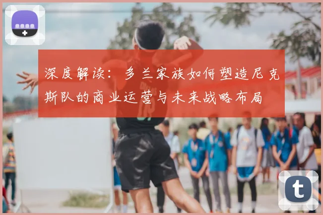 深度解读:多兰家族如何塑造尼克斯队的商业运营与未来战略布局