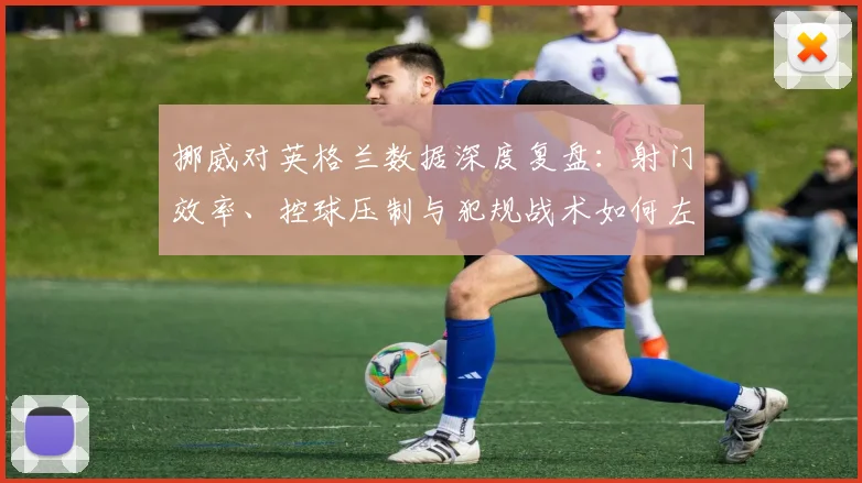挪威对英格兰数据深度复盘:射门效率、控球压制与犯规战术如何左右赛果