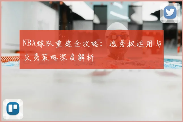 NBA球队重建全攻略：选秀权运用与交易策略深度解析