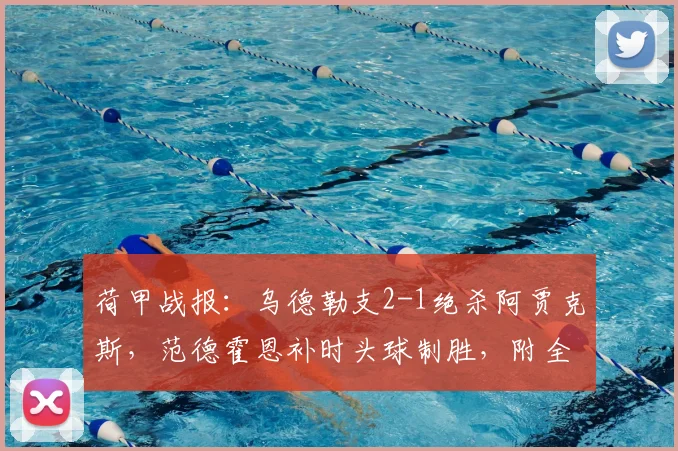 荷甲战报:乌德勒支2-1绝杀阿贾克斯,范德霍恩补时头球制胜,附全场录像回放