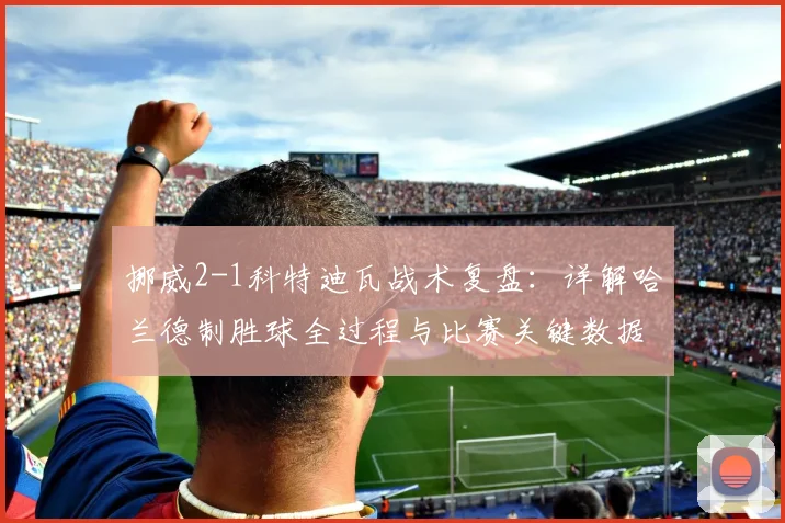 挪威2-1科特迪瓦战术复盘：详解哈兰德制胜球全过程与比赛关键数据