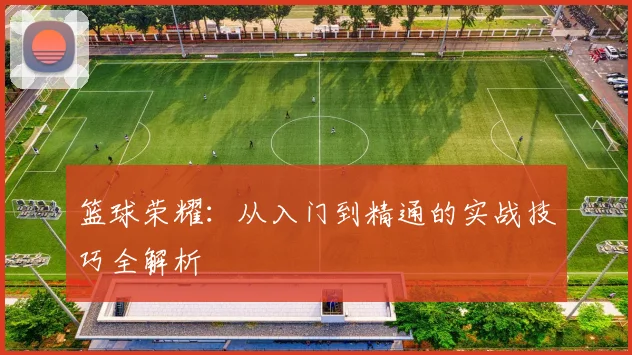 篮球荣耀：从入门到精通的实战技巧全解析