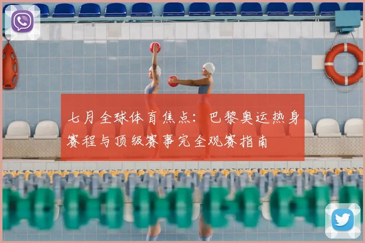 七月全球体育焦点：巴黎奥运热身赛程与顶级赛事完全观赛指南